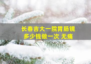 长春吉大一院胃肠镜多少钱做一次 无痛